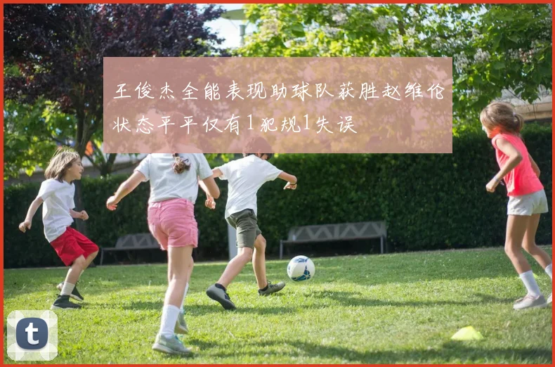 王俊杰全能表现助球队获胜赵维伦状态平平仅有1犯规1失误