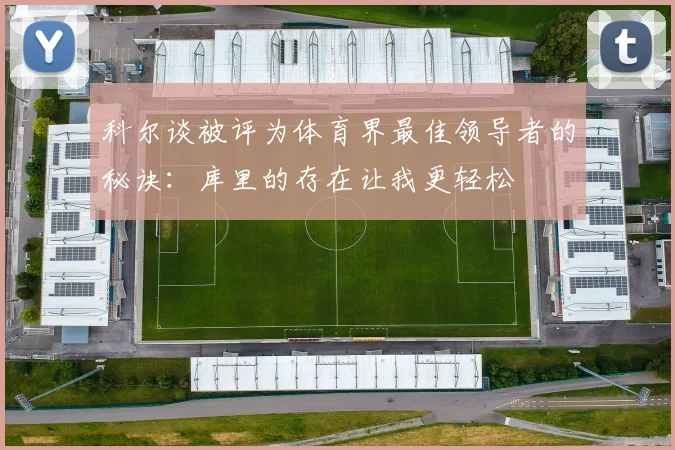 科尔谈被评为体育界最佳领导者的秘诀：库里的存在让我更轻松