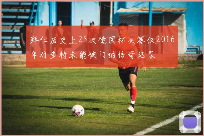 拜仁历史上25次德国杯决赛仅2016年对多特未能破门的传奇记录