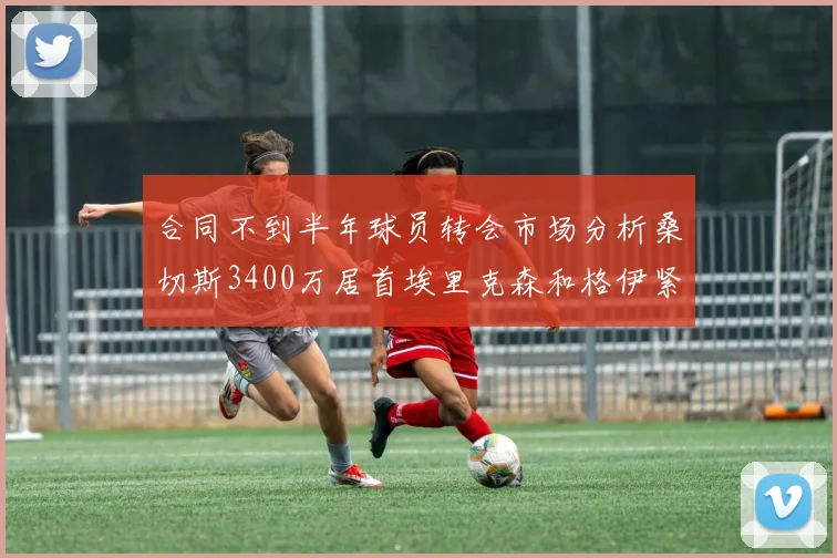合同不到半年球员转会市场分析桑切斯3400万居首埃里克森和格伊紧随其后