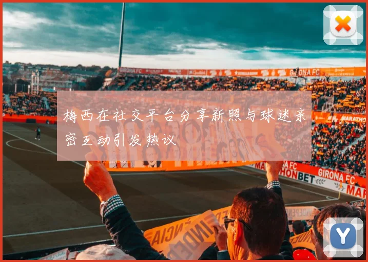 梅西在社交平台分享新照与球迷亲密互动引发热议