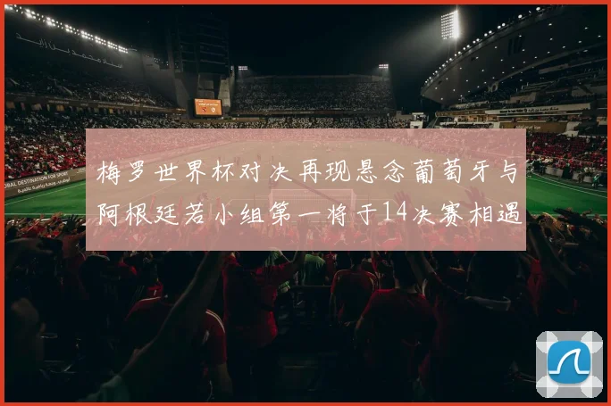 梅罗世界杯对决再现悬念葡萄牙与阿根廷若小组第一将于14决赛相遇