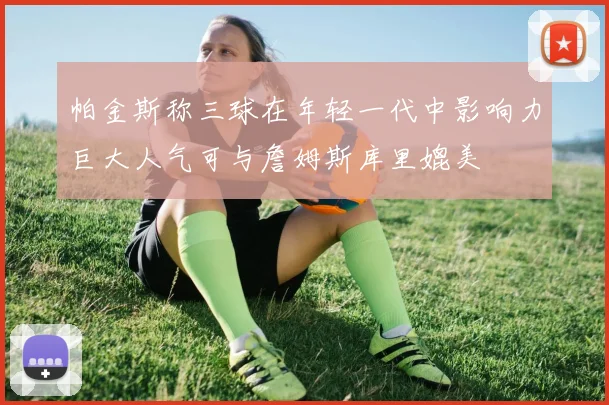 帕金斯称三球在年轻一代中影响力巨大人气可与詹姆斯库里媲美