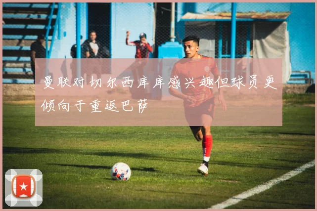 曼联对切尔西库库感兴趣但球员更倾向于重返巴萨