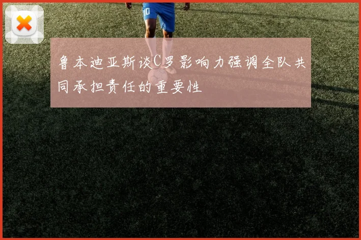 鲁本迪亚斯谈C罗影响力强调全队共同承担责任的重要性