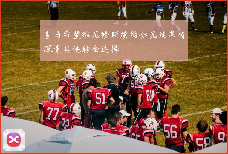 皇马希望维尼修斯续约如无结果将探索其他转会选择
