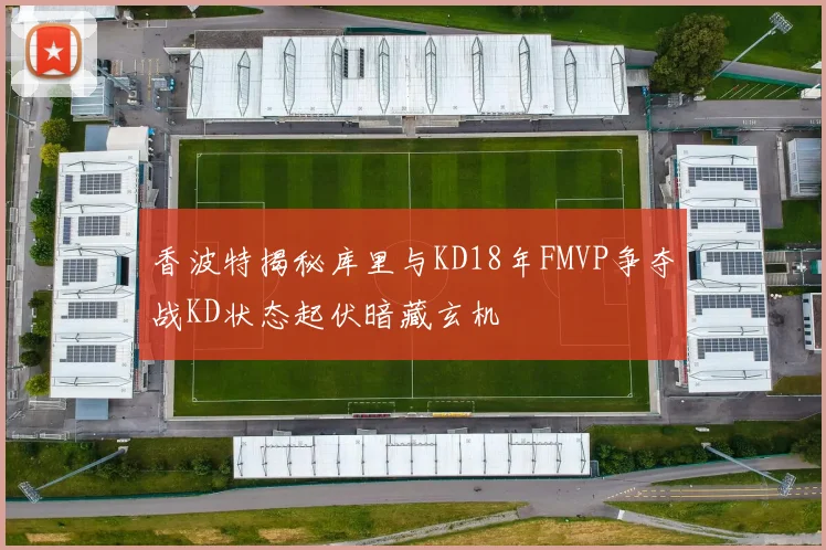 香波特揭秘库里与KD18年FMVP争夺战KD状态起伏暗藏玄机
