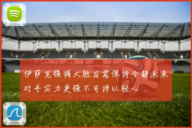 伊萨克强调大胜后需保持冷静未来对手实力更强不可掉以轻心