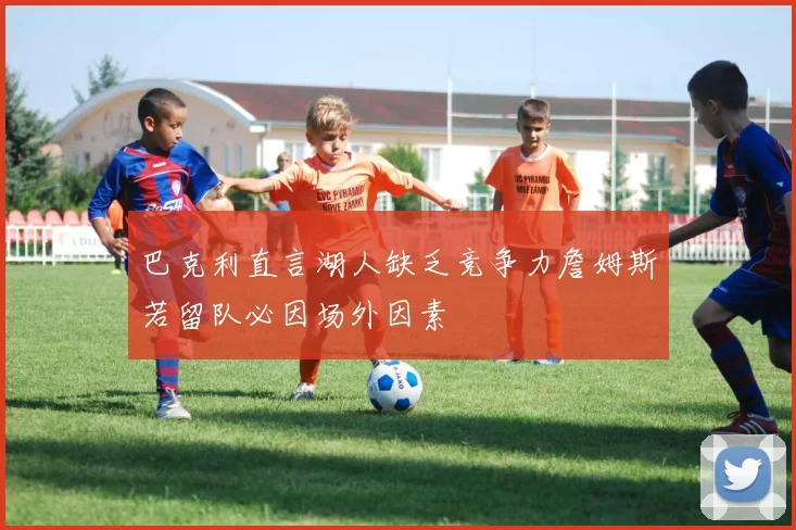 巴克利直言湖人缺乏竞争力詹姆斯若留队必因场外因素