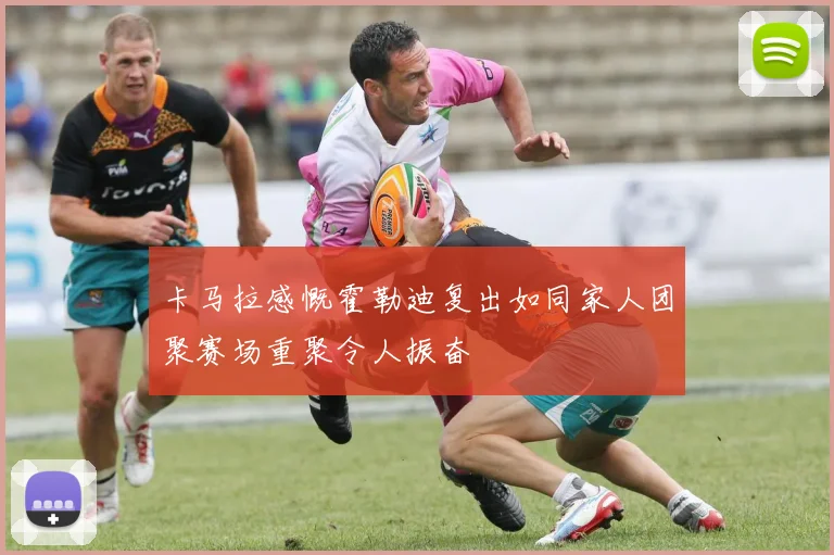 卡马拉感慨霍勒迪复出如同家人团聚赛场重聚令人振奋
