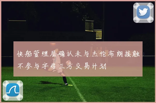 快船管理层确认未与杰伦布朗接触不参与字母三方交易计划