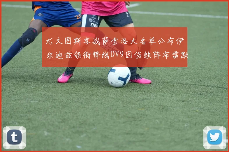 尤文图斯客战萨索洛大名单公布伊尔迪兹领衔锋线DV9因伤缺阵布雷默在列
