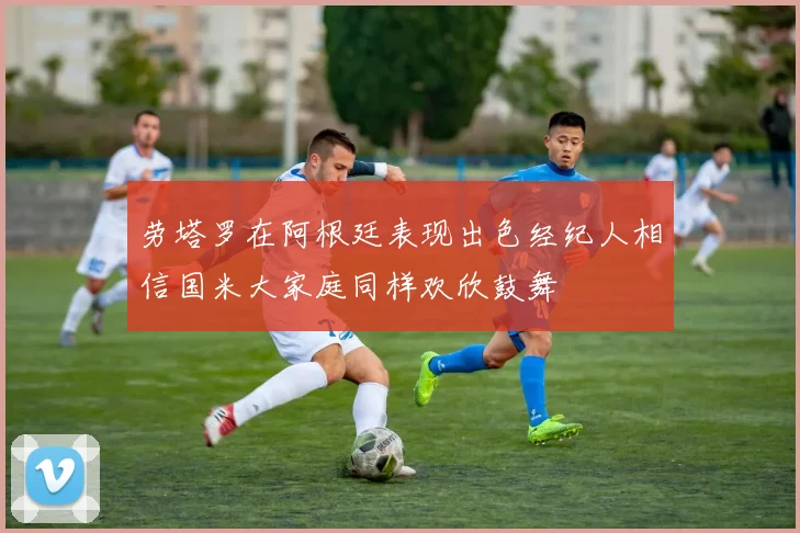 劳塔罗在阿根廷表现出色经纪人相信国米大家庭同样欢欣鼓舞