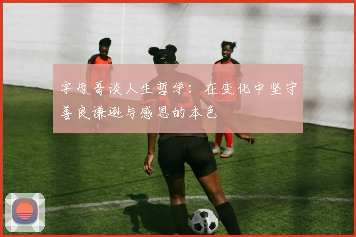字母哥谈人生哲学：在变化中坚守善良谦逊与感恩的本色