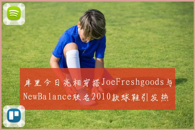 库里今日亮相穿搭JoeFreshgoods与NewBalance联名2010款球鞋引发热议