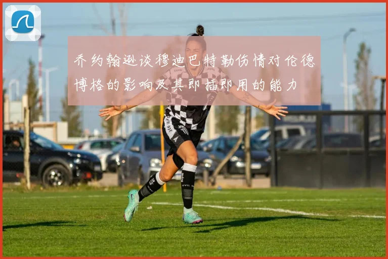 乔约翰逊谈穆迪巴特勒伤情对伦德博格的影响及其即插即用的能力