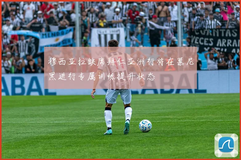 穆西亚拉缺席拜仁亚洲行将在慕尼黑进行专属训练提升状态