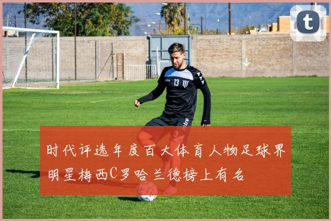 时代评选年度百大体育人物足球界明星梅西C罗哈兰德榜上有名