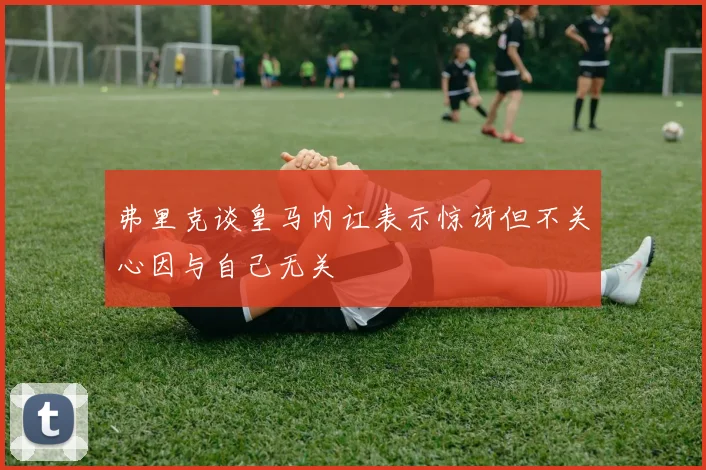 弗里克谈皇马内讧表示惊讶但不关心因与自己无关