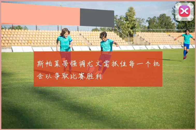 斯帕莱蒂强调尤文需抓住每一个机会以争取比赛胜利