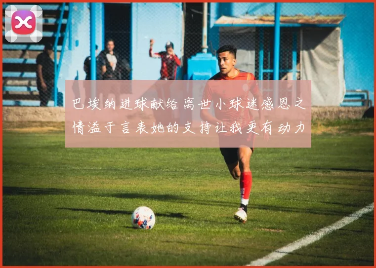 巴埃纳进球献给离世小球迷感恩之情溢于言表她的支持让我更有动力