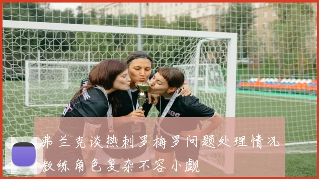 弗兰克谈热刺罗梅罗问题处理情况教练角色复杂不容小觑