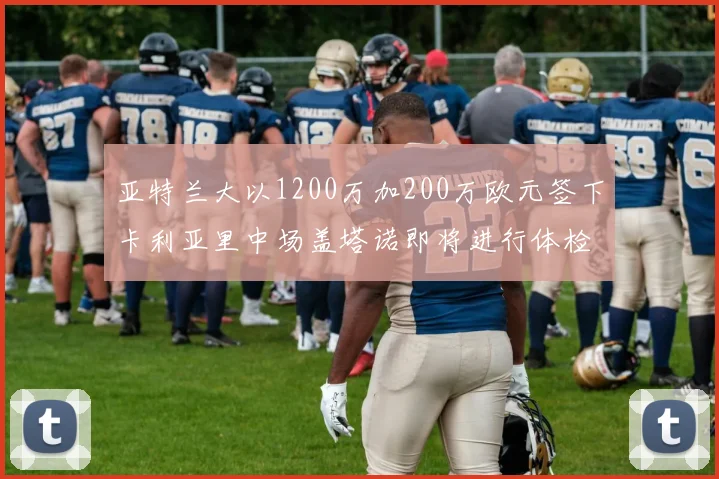亚特兰大以1200万加200万欧元签下卡利亚里中场盖塔诺即将进行体检